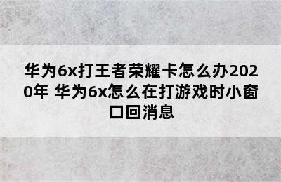 华为6x打王者荣耀卡怎么办2020年 华为6x怎么在打游戏时小窗口回消息